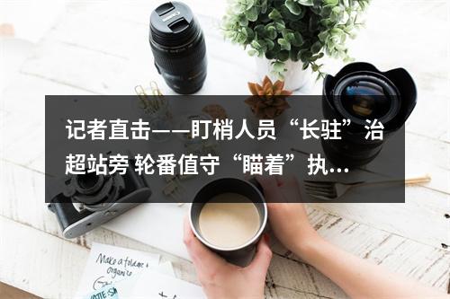 记者直击——盯梢人员“长驻”治超站旁 轮番值守“瞄着”执法车辆