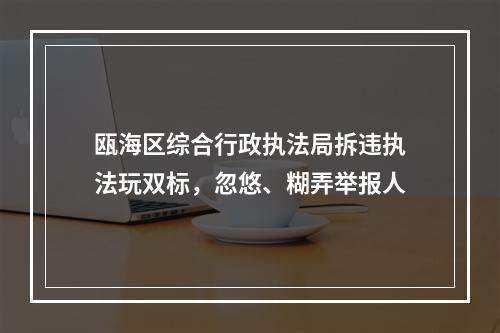 瓯海区综合行政执法局拆违执法玩双标，忽悠、糊弄举报人