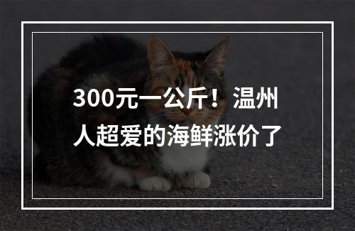300元一公斤！温州人超爱的海鲜涨价了