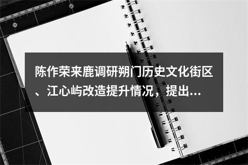 陈作荣来鹿调研朔门历史文化街区、江心屿改造提升情况，提出这些要求…