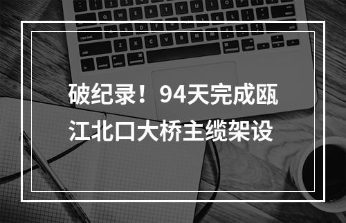 破纪录！94天完成瓯江北口大桥主缆架设
