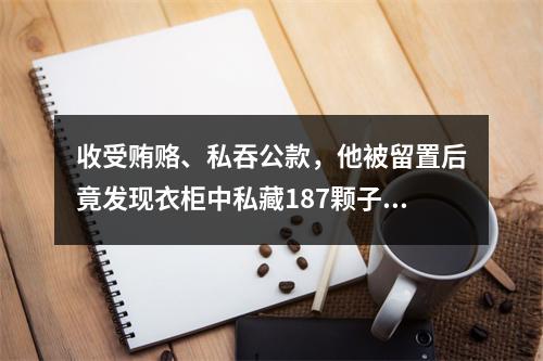 收受贿赂、私吞公款，他被留置后竟发现衣柜中私藏187颗子弹