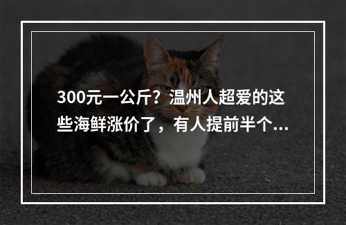 300元一公斤？温州人超爱的这些海鲜涨价了，有人提前半个月就囤货