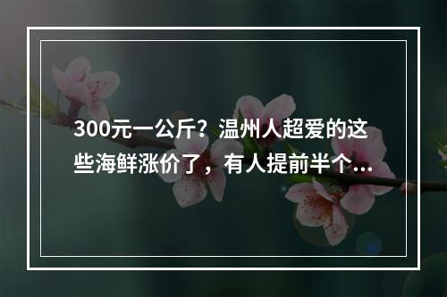 300元一公斤？温州人超爱的这些海鲜涨价了，有人提前半个月就囤货