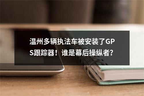 温州多辆执法车被安装了GPS跟踪器！谁是幕后操纵者？