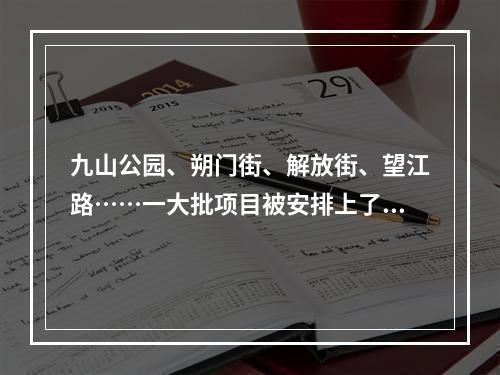 九山公园、朔门街、解放街、望江路……一大批项目被安排上了，看看哪些与你有关