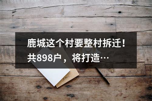 鹿城这个村要整村拆迁！共898户，将打造…