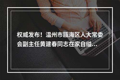 权威发布！温州市瓯海区人大常委会副主任黄建春同志在家自缢身亡
