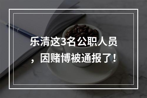 乐清这3名公职人员，因赌博被通报了！