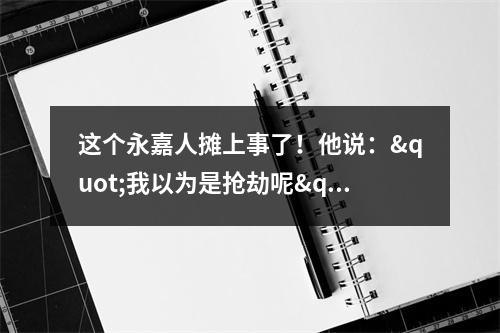 这个永嘉人摊上事了！他说："我以为是抢劫呢"
