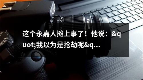 这个永嘉人摊上事了！他说："我以为是抢劫呢"