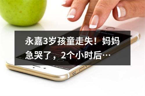永嘉3岁孩童走失！妈妈急哭了，2个小时后…