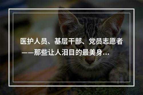 医护人员、基层干部、党员志愿者 ——那些让人泪目的最美身影