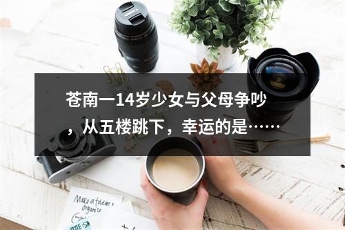 苍南一14岁少女与父母争吵，从五楼跳下，幸运的是……