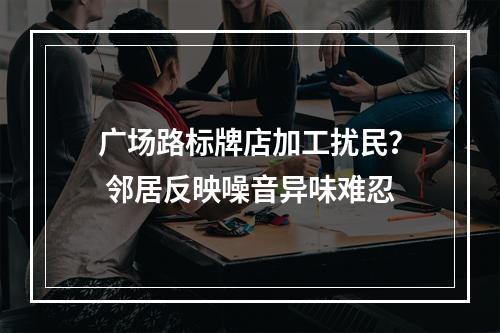 广场路标牌店加工扰民？ 邻居反映噪音异味难忍