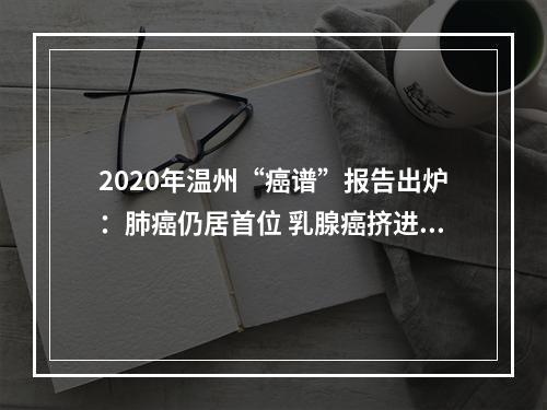 2020年温州“癌谱”报告出炉：肺癌仍居首位 乳腺癌挤进前五