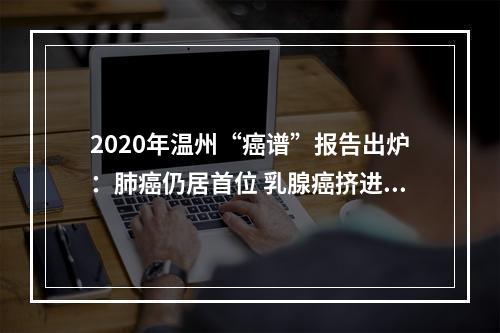 2020年温州“癌谱”报告出炉：肺癌仍居首位 乳腺癌挤进前五