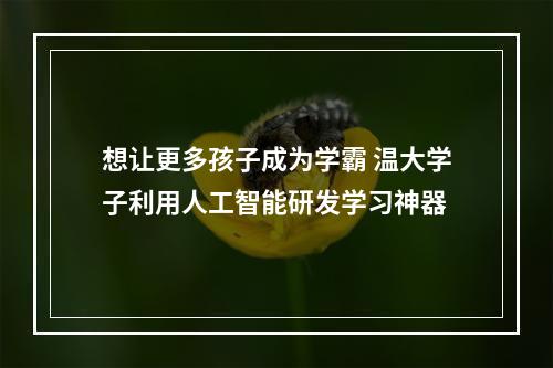 想让更多孩子成为学霸 温大学子利用人工智能研发学习神器