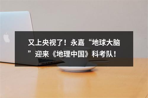 又上央视了！永嘉“地球大脑”迎来《地理中国》科考队！