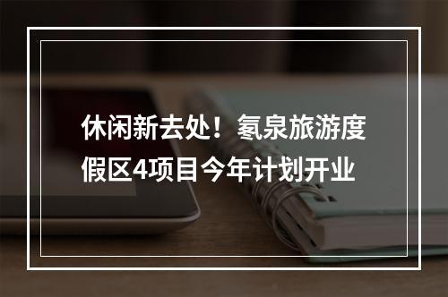 休闲新去处！氡泉旅游度假区4项目今年计划开业