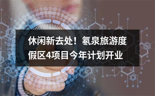 休闲新去处！氡泉旅游度假区4项目今年计划开业
