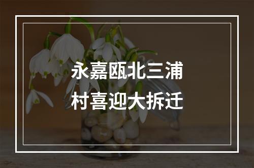 永嘉瓯北三浦村喜迎大拆迁