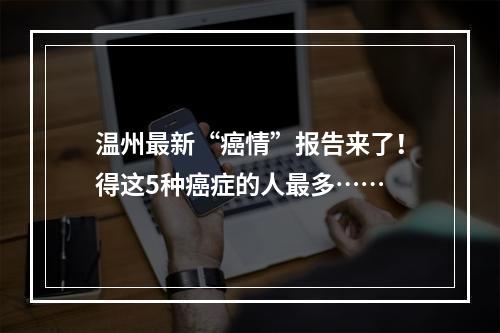 温州最新“癌情”报告来了！得这5种癌症的人最多……