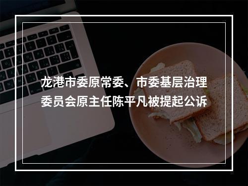 龙港市委原常委、市委基层治理委员会原主任陈平凡被提起公诉