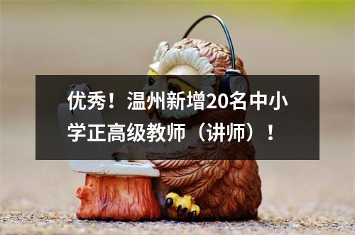 优秀！温州新增20名中小学正高级教师（讲师）！