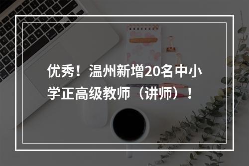 优秀！温州新增20名中小学正高级教师（讲师）！