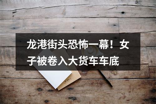 龙港街头恐怖一幕！女子被卷入大货车车底