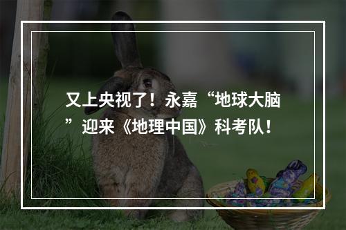 又上央视了！永嘉“地球大脑”迎来《地理中国》科考队！