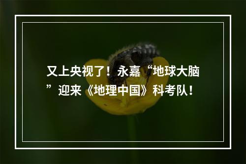 又上央视了！永嘉“地球大脑”迎来《地理中国》科考队！