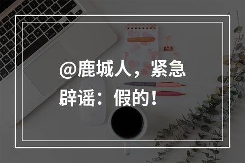 @鹿城人，紧急辟谣：假的！