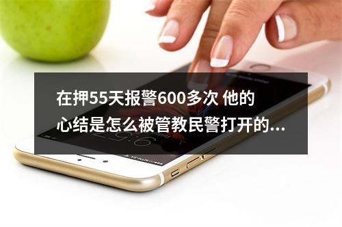 在押55天报警600多次 他的心结是怎么被管教民警打开的？