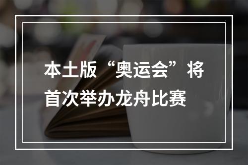 本土版“奥运会”将首次举办龙舟比赛