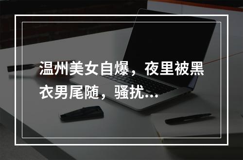 温州美女自爆，夜里被黑衣男尾随，骚扰...