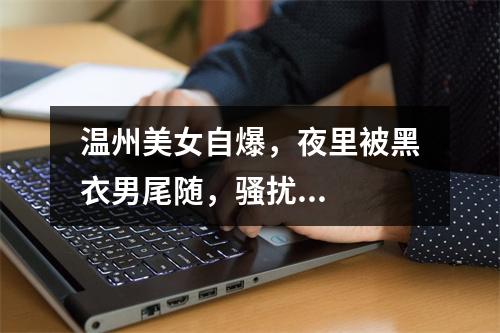 温州美女自爆，夜里被黑衣男尾随，骚扰...