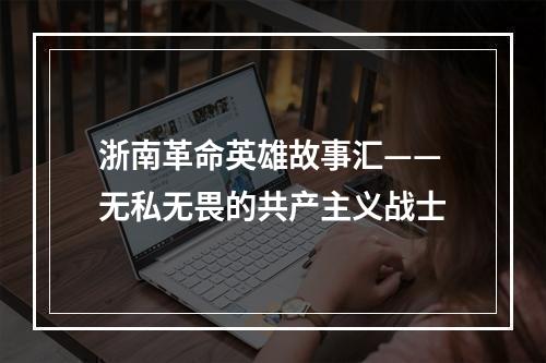 浙南革命英雄故事汇——无私无畏的共产主义战士