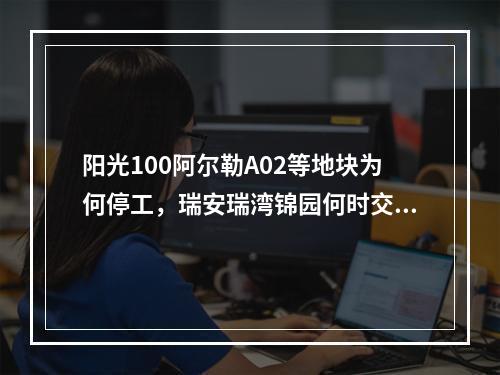 阳光100阿尔勒A02等地块为何停工，瑞安瑞湾锦园何时交付？回应来了