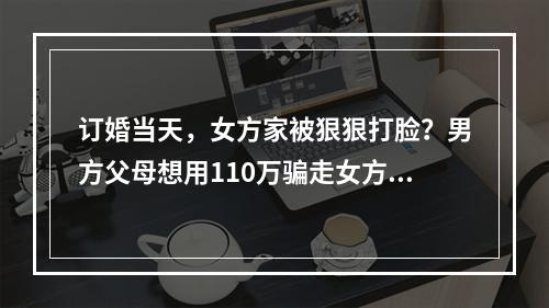 订婚当天，女方家被狠狠打脸？男方父母想用110万骗走女方家广信大厦150平的房子。