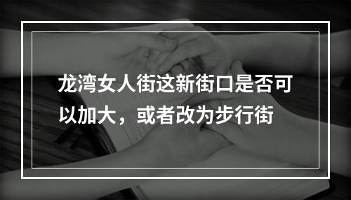 龙湾女人街这新街口是否可以加大，或者改为步行街