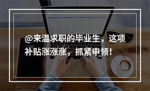@来温求职的毕业生，这项补贴涨涨涨，抓紧申领！