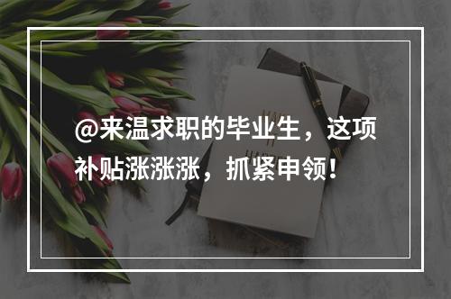 @来温求职的毕业生，这项补贴涨涨涨，抓紧申领！