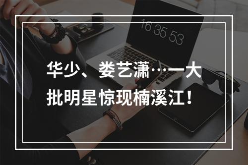 华少、娄艺潇…一大批明星惊现楠溪江！