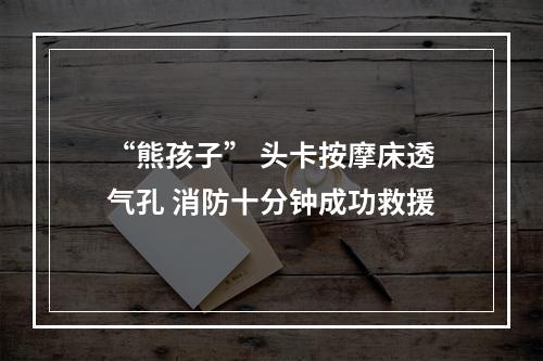 “熊孩子” 头卡按摩床透气孔 消防十分钟成功救援