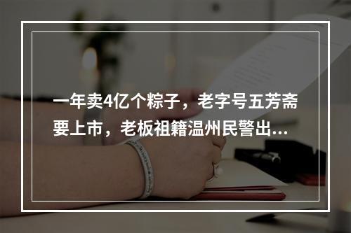 一年卖4亿个粽子，老字号五芳斋要上市，老板祖籍温州民警出身