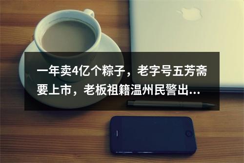 一年卖4亿个粽子，老字号五芳斋要上市，老板祖籍温州民警出身