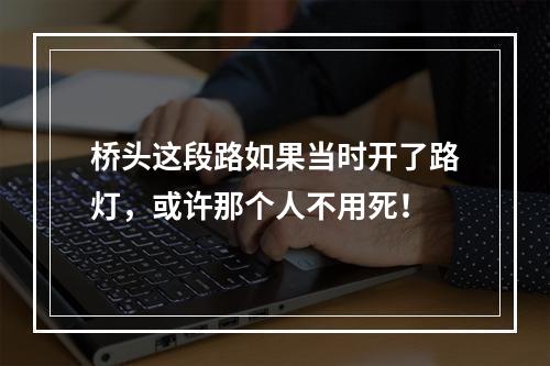 桥头这段路如果当时开了路灯，或许那个人不用死！