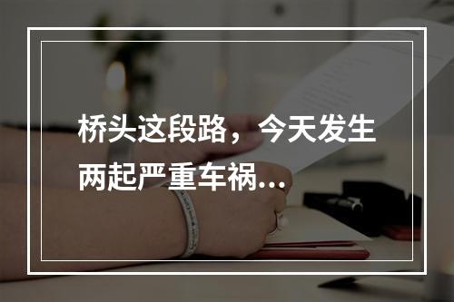 桥头这段路，今天发生两起严重车祸...